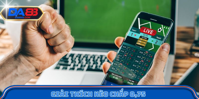 Giải thích kèo chấp 0,75 theo cách dễ hiểu và chuẩn xác